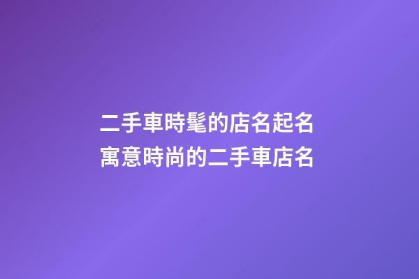 二手車時髦的店名起名 寓意時尚的二手車店名-第1張-店鋪起名-玄機派